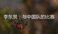 李东炅：与中国队的比赛历来都不容易；张玉宁依然是那么强壮