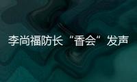 李尚福防长“香会”发声：“亚太需要开放包容的大合作
，而不是拉帮结派的小圈子”