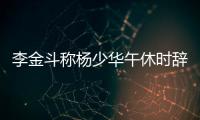 李金斗称杨少华午休时辞世，安详无痛苦
，小儿子杨议被批消费老爹