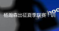 杨瀚森出征夏季联赛！训练视频曝光：扮演战术核心+轻松空接