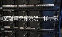 杨瀚森会像姚明一样�，带火篮球经济吗
？