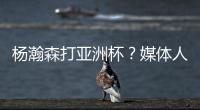 杨瀚森打亚洲杯
？媒体人：小杨没有话语权；看篮协和国家队态度
