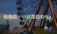 杨瀚森：小球是趋势&我要去适应 不能因为我是大个就让球队适应我