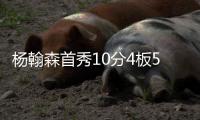 杨翰森首秀10分4板5助3帽
！赛后听听媒体专家怎么说，都点名表扬