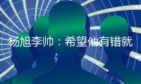 杨旭李帅	：希望他有错就改 外界不要落井下石