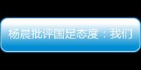 杨晨批评国足态度：我们队员穿的白的
，裤衩脏没脏 看韩国队多拼