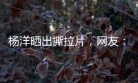 杨洋晒出撕拉片，网友
：想要啥他拍啥