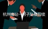 杭州南站一男子坠楼后续，现场惨烈落地声音大，知情人曝更多内幕