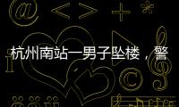 杭州南站一男子坠楼，警方通报�，男子身份曝光	，令人唏嘘