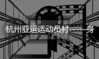 杭州亚运运动员村——身在“村里”，如在“家里”