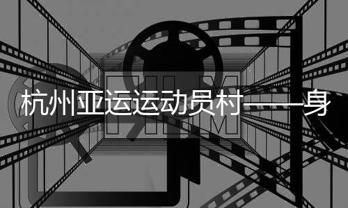 亚运运动员村媒体村三大部分
