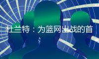 杜兰特：为篮网出战的首年真的有机会夺冠
，但后来变得一团糟