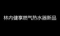 林内健享燃气热水器新品面市，主打健康养生理念