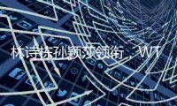 林诗栋孙颖莎领衔
，WTT欧洲大满贯瑞典站首批参赛名单公布