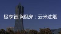 极享智净厨房：云米油烟机和云米燃气灶强强联手超乎期待
