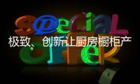 极致、创新让厨房橱柜产品更有粘性