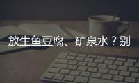 放生鱼豆腐、矿泉水
？别把无知当成善举