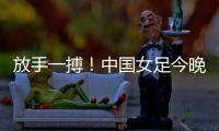 放手一搏！中国女足今晚迎世界杯出线生死战