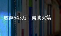 放弃643万！帮助火箭交易自己，谢谢你兄弟，你配得上榜眼顺位