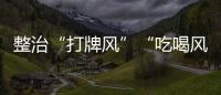 整治“打牌风”“吃喝风”，多省召开教育警示会｜时政周报