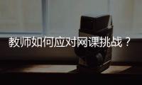 教师如何应对网课挑战？观念要改变，心理要煅炼