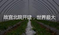 故宫北院开建，世界最大宫殿群为何“开分号”？