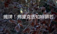 摊牌！弗里克告知特狮若不走将是三门 9年前逼走布拉沃如今轮到他