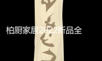 柏厨家居2022新品全屋解决方案：本色归真，静享生活