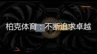 柏克体育�：不断追求卓越，品质铸就品牌