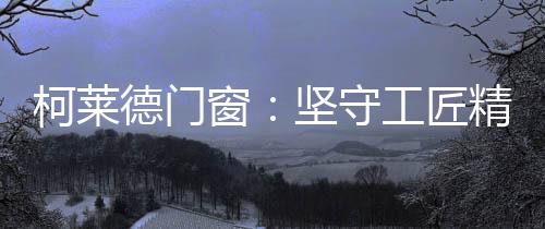柯莱匠心生产的德门全过程
