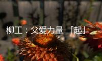 柳工	：父爱力量 「起」航梦想