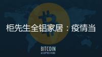 柜先生全铝家居：疫情当前，如何让我们忙起来?