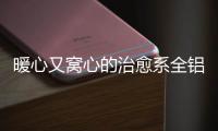 暖心又窝心的治愈系全铝家居	，这就是我的理想家