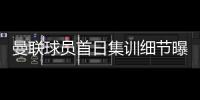 曼联球员首日集训细节曝光
，两新援会晤队友！十余人缺席原因揭秘