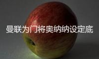 曼联为门将奥纳纳设定底价，两年前斥资4720万英镑购入