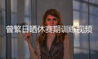 曾繁日晒休赛期训练视频 探长：他与同曦还未开始续约谈判