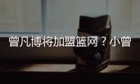 曾凡博将加盟篮网？小曾工作室回应
：目前NBA事宜尚未有详实进展