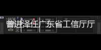 曾进泽任广东省工信厅厅长，黄志坚任广东省水利厅厅长