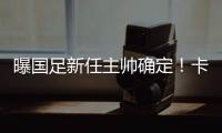曝国足新任主帅确定
！卡纳瓦罗下周五接过教鞭
