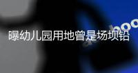 曝幼儿园用地曾是场坝铅锌矿，3家幼儿园仅这家出事，知情人发声