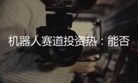 机器人赛道投资热：能否形成商业闭环成“试金石”