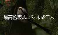 最高检表态：对未成年人实施故意杀人等严重犯罪要依法追究刑事责任