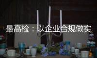 最高检
：以企业合规做实对民营经济的保护