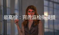 最高检
：完善监检衔接提升反腐效果