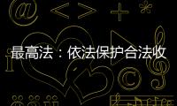 最高法：依法保护合法收入，旗帜鲜明否定非法收入