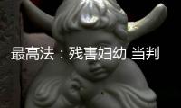 最高法：残害妇幼 当判死刑的判死刑