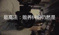 最高法
：赡养纠纷仍然是涉及老年人权益保护案件的主流