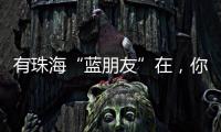 有珠海“蓝朋友”在	，你就放心吧~