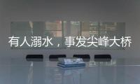 有人溺水，事发尖峰大桥
！幸好有他们→