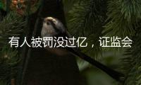 有人被罚没过亿	，证监会重拳出击从业人员炒股